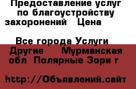 Предоставление услуг по благоустройству захоронений › Цена ­ 100 - Все города Услуги » Другие   . Мурманская обл.,Полярные Зори г.